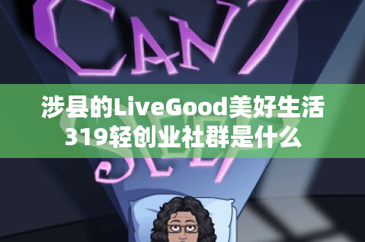 涉县的LiveGood美好生活319轻创业社群是什么