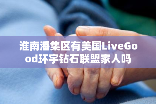 淮南潘集区有美国LiveGood环宇钻石联盟家人吗