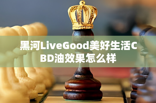 黑河LiveGood美好生活CBD油效果怎么样