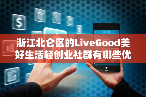 浙江北仑区的LiveGood美好生活轻创业社群有哪些优势