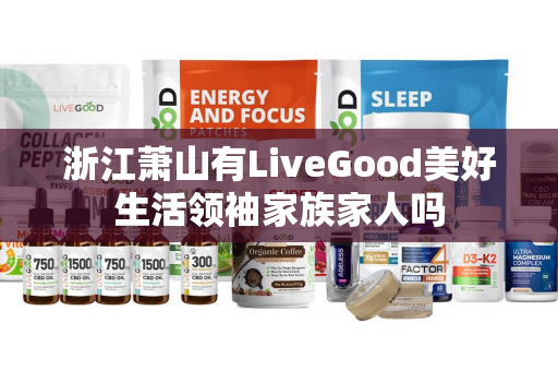 浙江萧山有LiveGood美好生活领袖家族家人吗