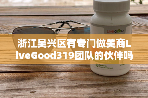 浙江吴兴区有专门做美商LiveGood319团队的伙伴吗