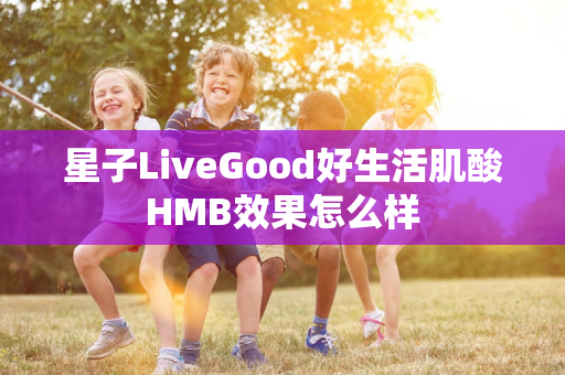 星子LiveGood好生活肌酸HMB效果怎么样