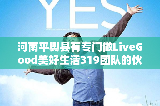 河南平舆县有专门做LiveGood美好生活319团队的伙伴吗