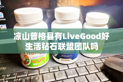 凉山普格县有LiveGood好生活钻石联盟团队吗