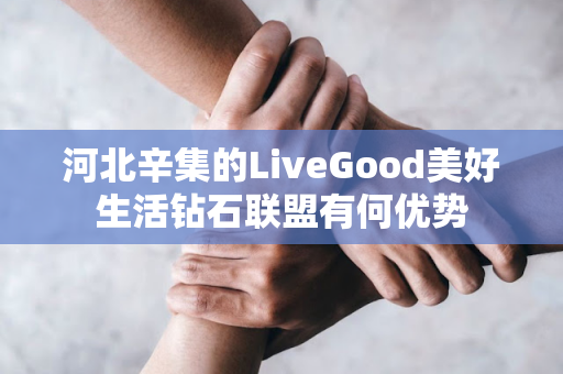 河北辛集的LiveGood美好生活钻石联盟有何优势