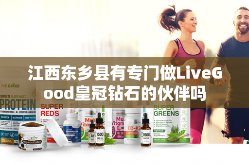 江西东乡县有专门做LiveGood皇冠钻石的伙伴吗