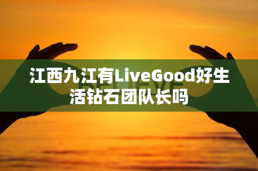 江西九江有LiveGood好生活钻石团队长吗