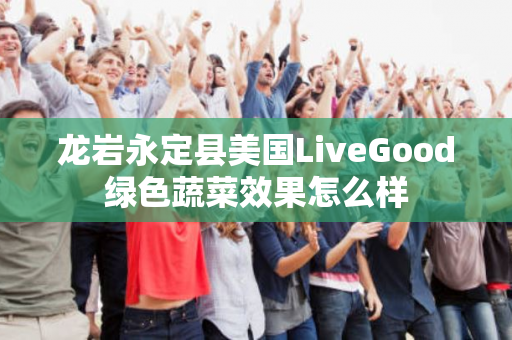 龙岩永定县美国LiveGood绿色蔬菜效果怎么样