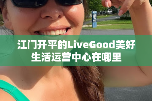 江门开平的LiveGood美好生活运营中心在哪里