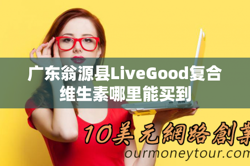 广东翁源县LiveGood复合维生素哪里能买到