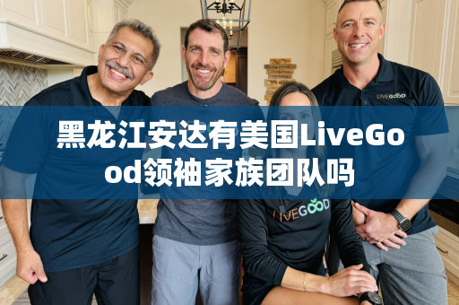 黑龙江安达有美国LiveGood领袖家族团队吗