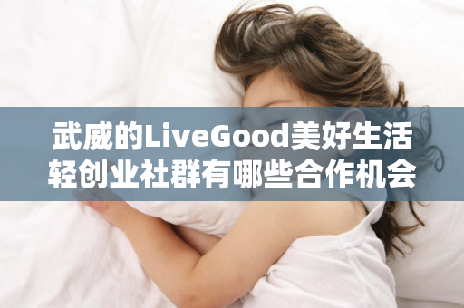 武威的LiveGood美好生活轻创业社群有哪些合作机会