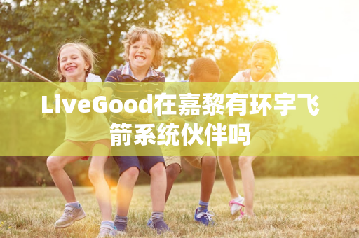 LiveGood在嘉黎有环宇飞箭系统伙伴吗