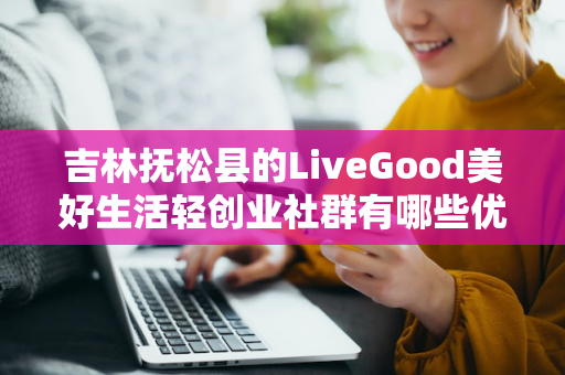 吉林抚松县的LiveGood美好生活轻创业社群有哪些优势