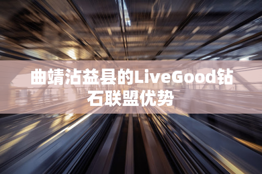 曲靖沾益县的LiveGood钻石联盟优势