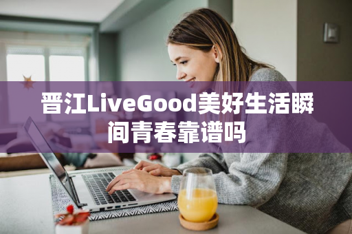 晋江LiveGood美好生活瞬间青春靠谱吗