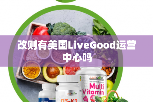 改则有美国LiveGood运营中心吗