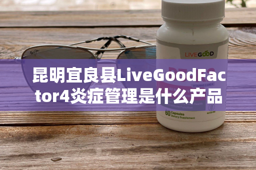 昆明宜良县LiveGoodFactor4炎症管理是什么产品