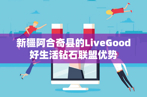 新疆阿合奇县的LiveGood好生活钻石联盟优势