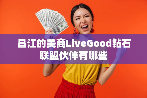 昌江的美商LiveGood钻石联盟伙伴有哪些