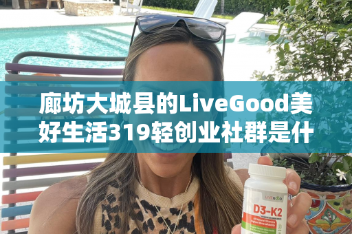 廊坊大城县的LiveGood美好生活319轻创业社群是什么