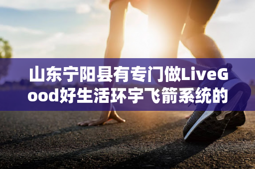 山东宁阳县有专门做LiveGood好生活环宇飞箭系统的伙伴吗