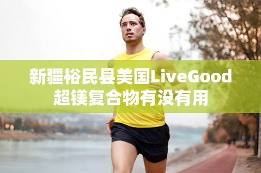 新疆裕民县美国LiveGood超镁复合物有没有用