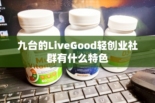 九台的LiveGood轻创业社群有什么特色