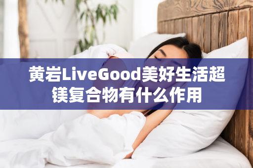 黄岩LiveGood美好生活超镁复合物有什么作用