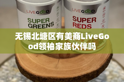 无锡北塘区有美商LiveGood领袖家族伙伴吗