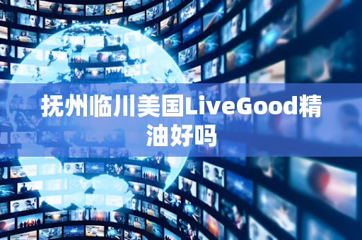 抚州临川美国LiveGood精油好吗