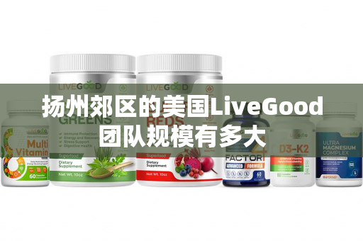 扬州郊区的美国LiveGood团队规模有多大