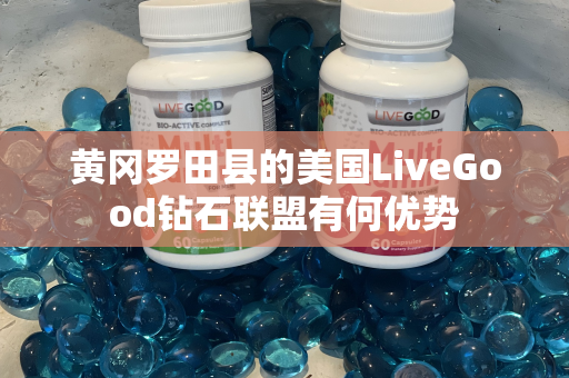 黄冈罗田县的美国LiveGood钻石联盟有何优势