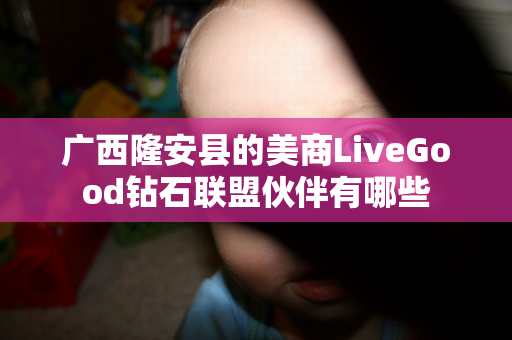 广西隆安县的美商LiveGood钻石联盟伙伴有哪些