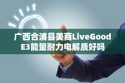 广西合浦县美商LiveGoodE3能量耐力电解质好吗