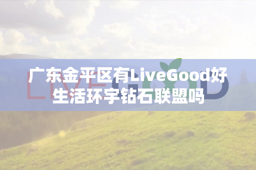 广东金平区有LiveGood好生活环宇钻石联盟吗