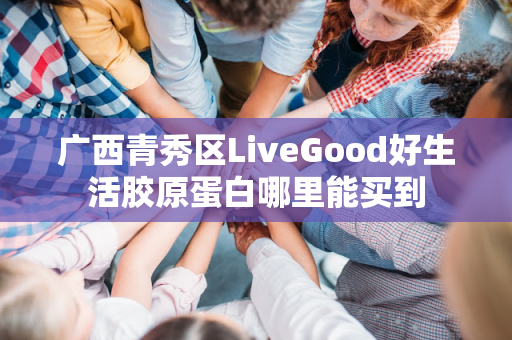 广西青秀区LiveGood好生活胶原蛋白哪里能买到