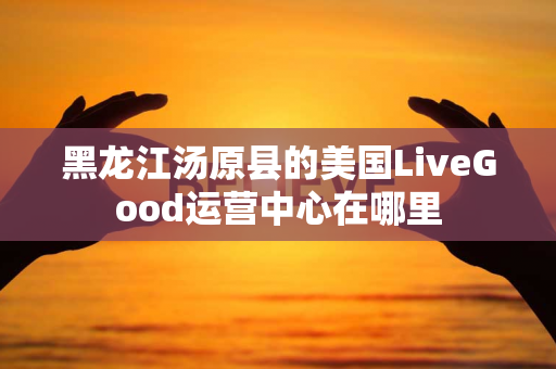 黑龙江汤原县的美国LiveGood运营中心在哪里