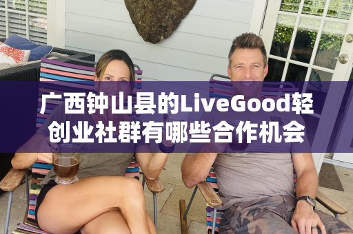 广西钟山县的LiveGood轻创业社群有哪些合作机会