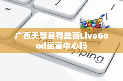 广西天等县有美商LiveGood运营中心吗