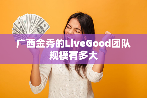 广西金秀的LiveGood团队规模有多大