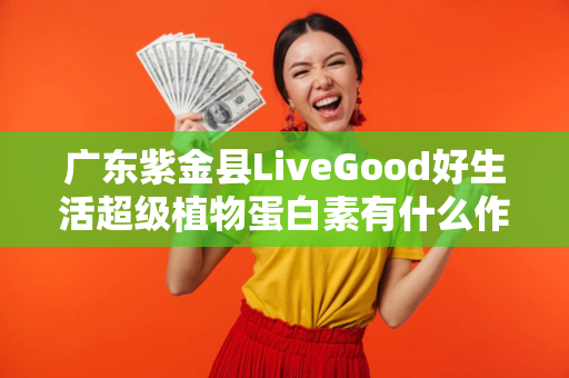 广东紫金县LiveGood好生活超级植物蛋白素有什么作用