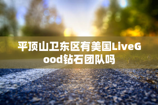 平顶山卫东区有美国LiveGood钻石团队吗