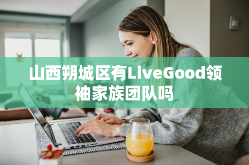 山西朔城区有LiveGood领袖家族团队吗