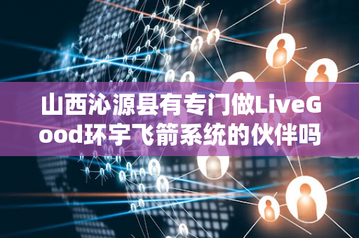 山西沁源县有专门做LiveGood环宇飞箭系统的伙伴吗