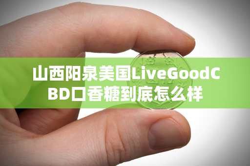 山西阳泉美国LiveGoodCBD口香糖到底怎么样