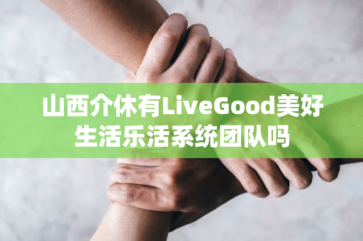 山西介休有LiveGood美好生活乐活系统团队吗