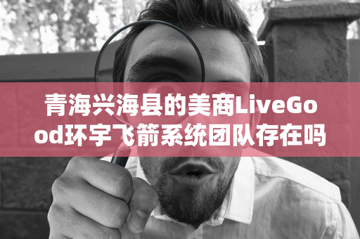 青海兴海县的美商LiveGood环宇飞箭系统团队存在吗