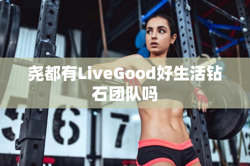 尧都有LiveGood好生活钻石团队吗